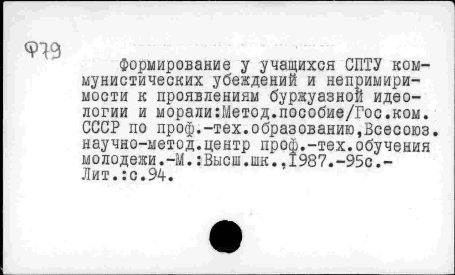 ﻿
Формирование у учащихся ОПТУ коммунистических убеждений и непримиримости к проявлениям буржуазной идеологии и морали:Метод.пособие/Гос.ком. СССР по проф.-тех.образованию,Всесоюз. научно-метод.центр проф.-тех.обучения молодежи.-М.:Высш.шк.,1987.-95с.-Лит. :с.94.